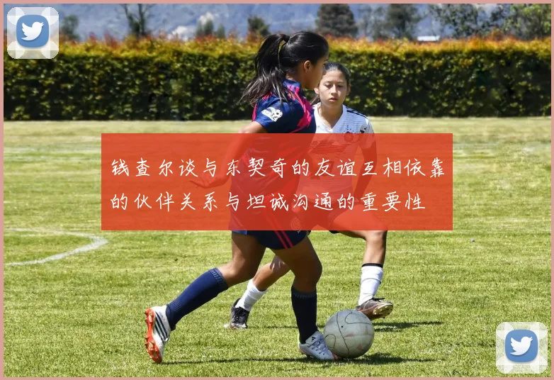 钱查尔谈与东契奇的友谊互相依靠的伙伴关系与坦诚沟通的重要性