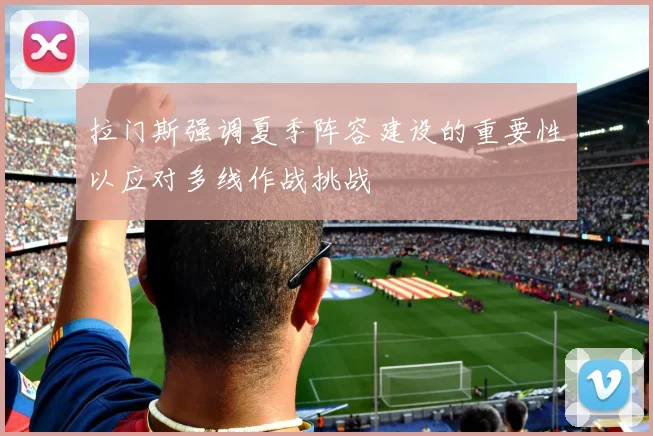 拉门斯强调夏季阵容建设的重要性以应对多线作战挑战
