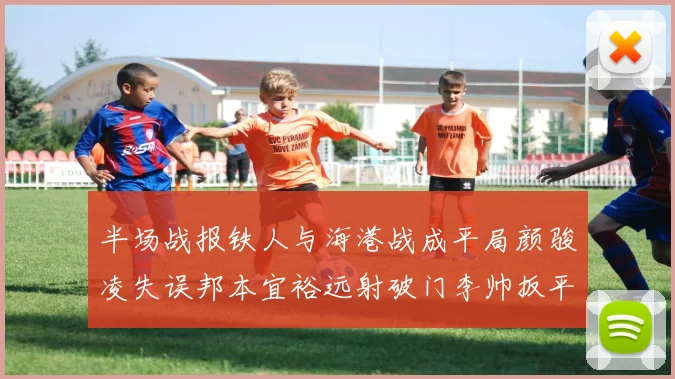 半场战报铁人与海港战成平局颜骏凌失误邦本宜裕远射破门李帅扳平