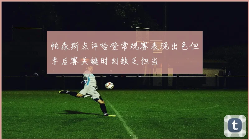 帕森斯点评哈登常规赛表现出色但季后赛关键时刻缺乏担当