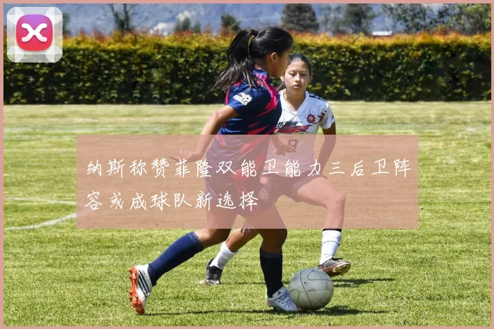 纳斯称赞菲隆双能卫能力三后卫阵容或成球队新选择