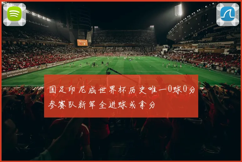 国足印尼成世界杯历史唯一0球0分参赛队新军全进球或拿分
