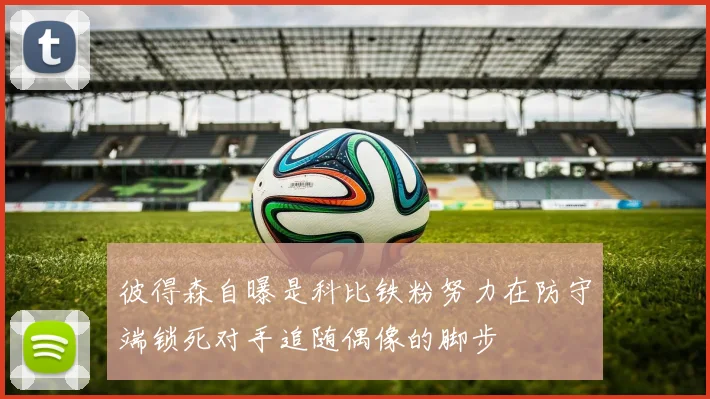 彼得森自曝是科比铁粉努力在防守端锁死对手追随偶像的脚步
