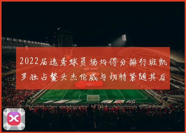 2022届选秀球员场均得分排行班凯罗独占鳌头杰伦威与切特紧随其后