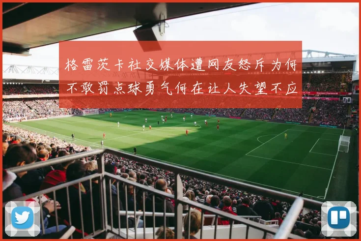 格雷茨卡社交媒体遭网友怒斥为何不敢罚点球勇气何在让人失望不应躲在塔后