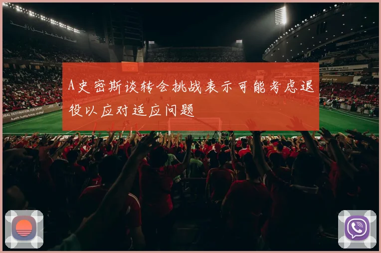 A史密斯谈转会挑战表示可能考虑退役以应对适应问题