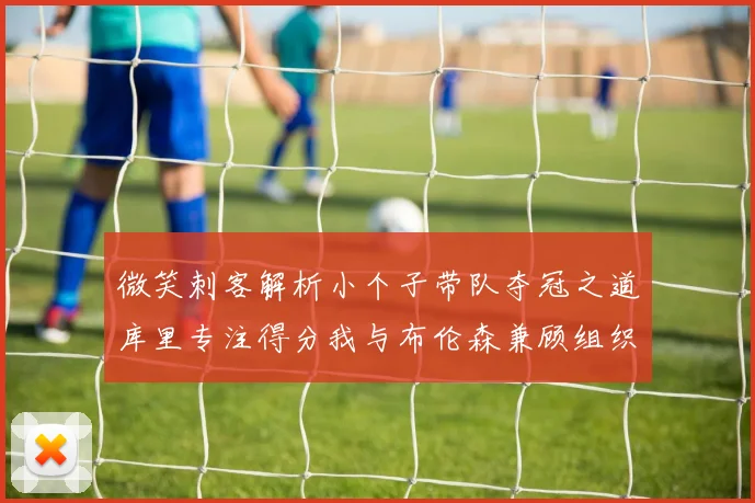 微笑刺客解析小个子带队夺冠之道库里专注得分我与布伦森兼顾组织与得分