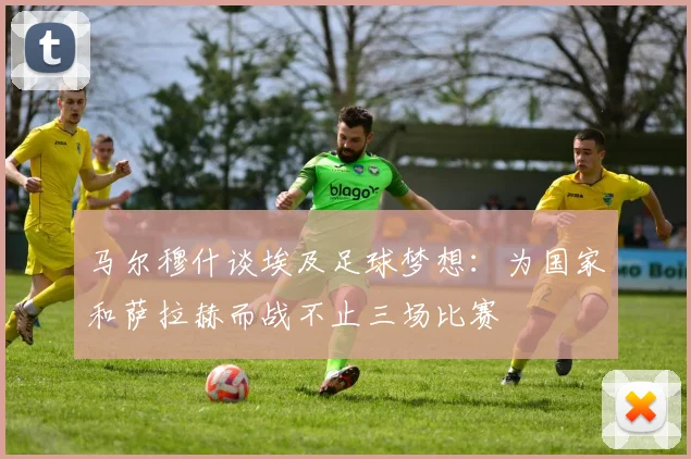 马尔穆什谈埃及足球梦想：为国家和萨拉赫而战不止三场比赛