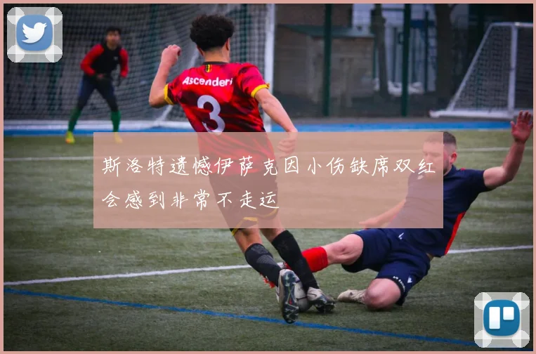 斯洛特遗憾伊萨克因小伤缺席双红会感到非常不走运