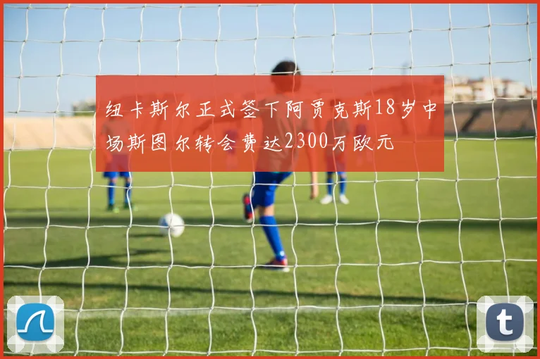 纽卡斯尔正式签下阿贾克斯18岁中场斯图尔转会费达2300万欧元