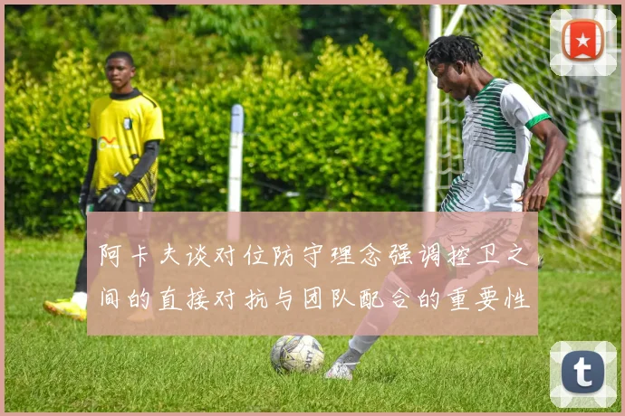 阿卡夫谈对位防守理念强调控卫之间的直接对抗与团队配合的重要性