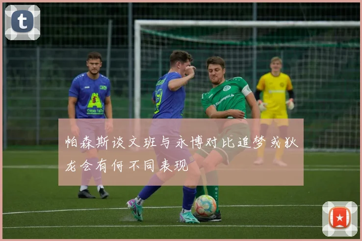 帕森斯谈文班与永博对比追梦或狄龙会有何不同表现