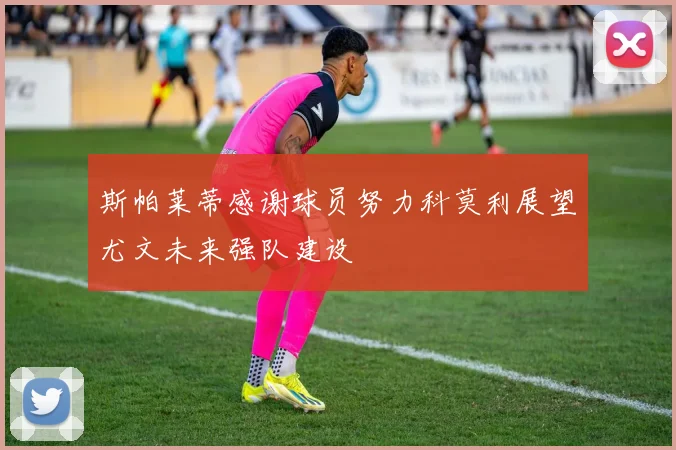 斯帕莱蒂感谢球员努力科莫利展望尤文未来强队建设