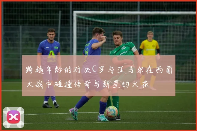 跨越年龄的对决C罗与亚马尔在西葡大战中碰撞传奇与新星的火花