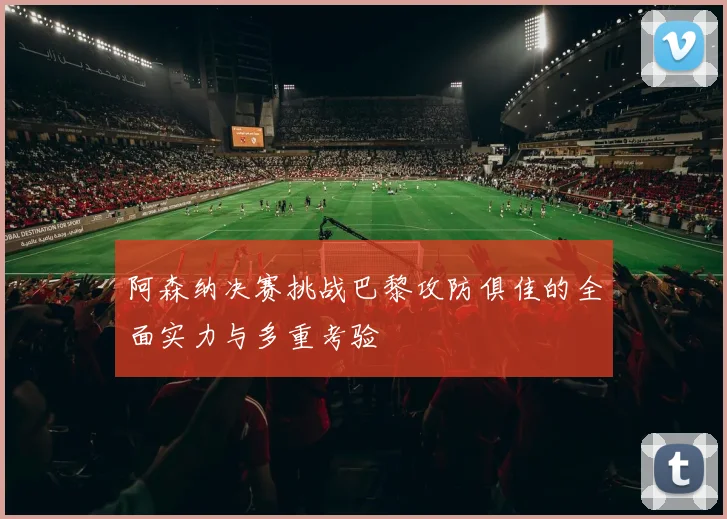 阿森纳决赛挑战巴黎攻防俱佳的全面实力与多重考验