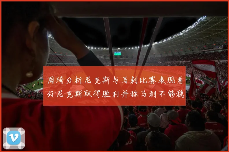 周琦分析尼克斯与马刺比赛表现看好尼克斯取得胜利并称马刺不够稳定